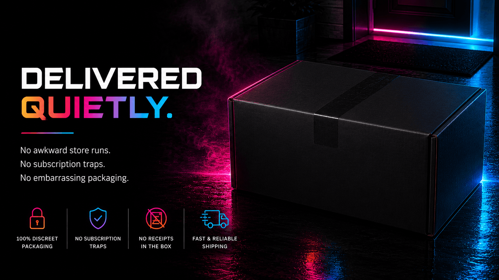 Delivered quietly — discreet plain-box packaging, no branding on the outside, no subscription traps, no receipts in the box, fast reliable shipping